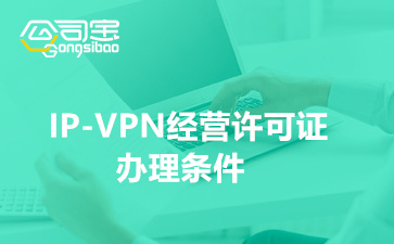 IP-VPN经营许可证办理条件(许可证办理流程和材料清单)