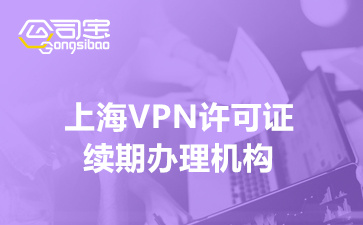 上海VPN许可证续期办理机构(VPN许可证续期流程)