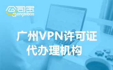 广州VPN许可证代办理机构(IP-VPN许可证申请条件)