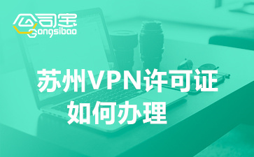 蘇州VPN許可證如何辦理(申請IP-VPN許可證費(fèi)用)