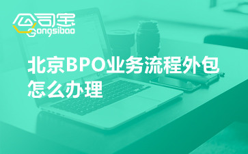 北京BPO业务流程外包怎么办理