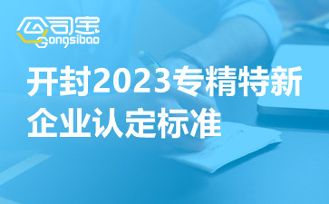 開(kāi)封2023專(zhuān)精特新企業(yè)認(rèn)定標(biāo)準(zhǔn)