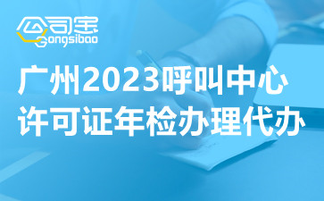 广州2023呼叫中心许可证年检办理代办