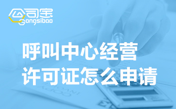 呼叫中心經(jīng)營許可證怎么申請(辦理呼叫中心許可證需要什么)