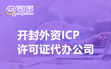 开封外资ICP许可证代办公司(外资ICP许可证代办要多少钱)
