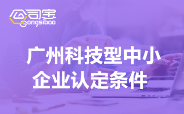 广州科技型中小企业认定条件(广州科技型中小企业扶持政策)