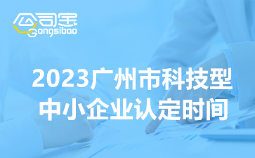 2023广州市科技型中小企业认定时间(科技型中小企业认定评价流程)