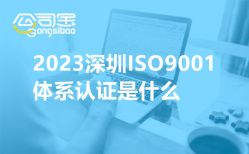 2023深圳ISO9001体系认证是什么