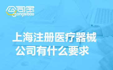 上海注册医疗器械公司有什么要求(经营医疗器械公司要办理的资质)