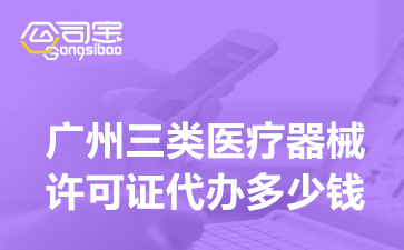 广州三类医疗器械许可证代办多少钱(三类医疗器械许可证办理条件)