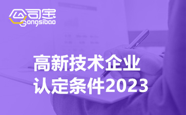 高新技术企业认定条件2023(一文读懂高企申报要求)