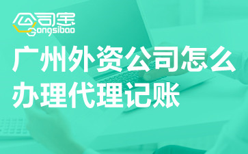 廣州外資公司怎么辦理代理記賬