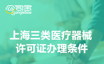 上海三類醫(yī)療器械許可證辦理條件,三類醫(yī)療器械許可證在哪里辦理