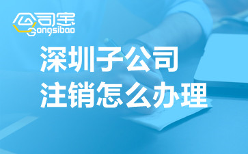 深圳子公司注銷怎么辦理