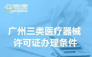 廣州三類醫(yī)療器械許可證辦理?xiàng)l件(三類醫(yī)療器械許可證辦理周期)