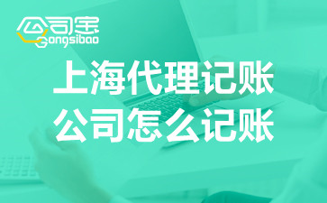 上海代理记账公司怎么记账 上海代理记账办理机构