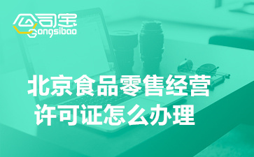 北京食品零售经营许可证怎么办理(食品零售经营许可证办理条件)