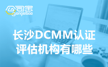长沙DCMM认证评估机构有哪些,DCMM认证办理周期需要多久