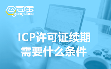 ICP许可证续期需要什么条件(ICP证续期办理周期多久)