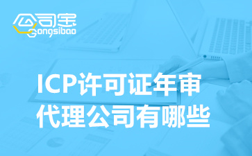 ICP许可证年审代理公司有哪些(ICP许可证年审需要什么资料)