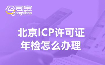 北京ICP許可證年檢怎么辦理,ICP許可證年檢時間什么時候