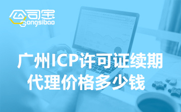 廣州ICP許可證續(xù)期代理價格多少錢(ICP證續(xù)期需要多久)