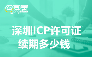 深圳ICP许可证续期多少钱(ICP资质续期代办理公司)