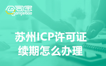 蘇州ICP許可證續(xù)期怎么辦理,ICP續(xù)期需要準(zhǔn)備哪些資料