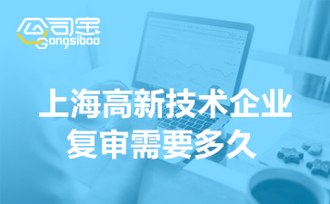 上海高新技术企业复审需要多久,上海高企复审协助公司