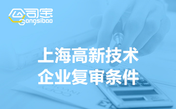 上海高新技术企业复审条件(高企复审代办需要多少费用)