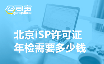 北京ISP许可证年检需要多少钱,ISP资质年审申请时间多久