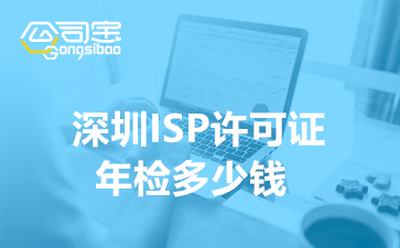 深圳ISP许可证年检多少钱,ISP经营许可证年审要多久时间
