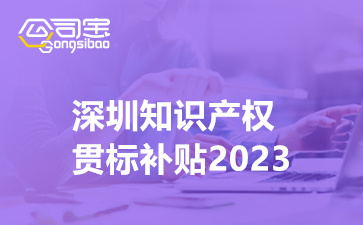 深圳知识产权贯标补贴2023,深圳市知识产权贯标奖励政策