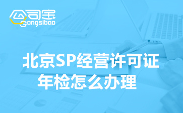 北京SP经营许可证年检怎么办理,SP许可证年审办理需要多久