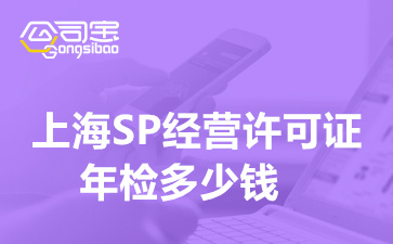 上海SP经营许可证年检多少钱,SP许可证资质年审需要多长时间