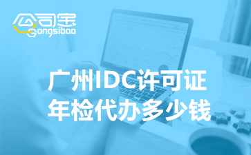 广州IDC许可证年检代办多少钱,IDC经营许可证年检时间