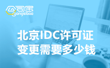 北京IDC许可证变更需要多少钱,IDC许可证资质变更需要多久