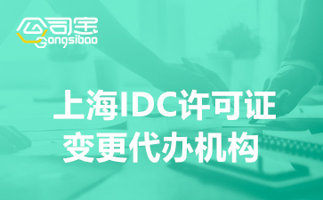上海IDC许可证变更代办机构,变更IDC经营许可证要什么材料