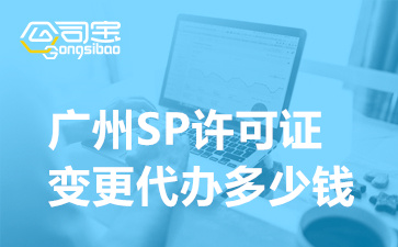 广州SP许可证变更代办多少钱,SP许可资质要如何办理变更