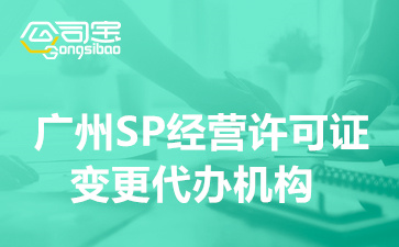广州SP经营许可证变更代办机构,广州办理SP许可证变更价格多少