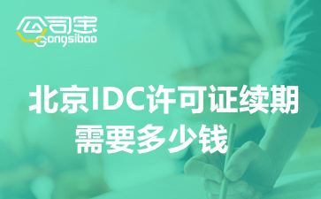 北京IDC许可证续期需要多少钱,企业IDC资质续期怎么办理