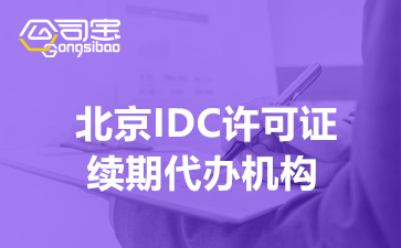 北京IDC许可证续期代办机构,IDC许可资质续期需要准备的材料