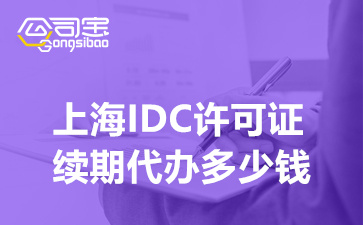 上海IDC许可证续期代办多少钱,IDC许可证办理续期要多久时间