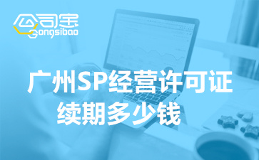 广州SP经营许可证续期多少钱,SP许可证续期怎么申请
