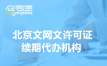 北京文网文许可证续期代办机构,文网文续期要准备什么资料