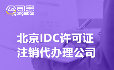 北京IDC许可证注销代办理公司,IDC证书注销要准备什么材料