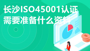 长沙ISO45001认证,长沙ISO45001认证需要准备什么资料