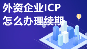 外资企业ICP怎么办理续期,外资ICP许可证有期限