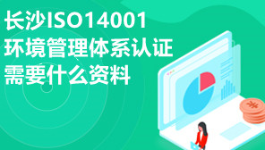 长沙ISO14001环境管理体系认证,长沙ISO14001认证,长沙ISO14001环境管理体系认证需要什么资料