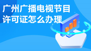 广州广播电视节目许可证怎么办理,广州广播电视节目许可证办理流程